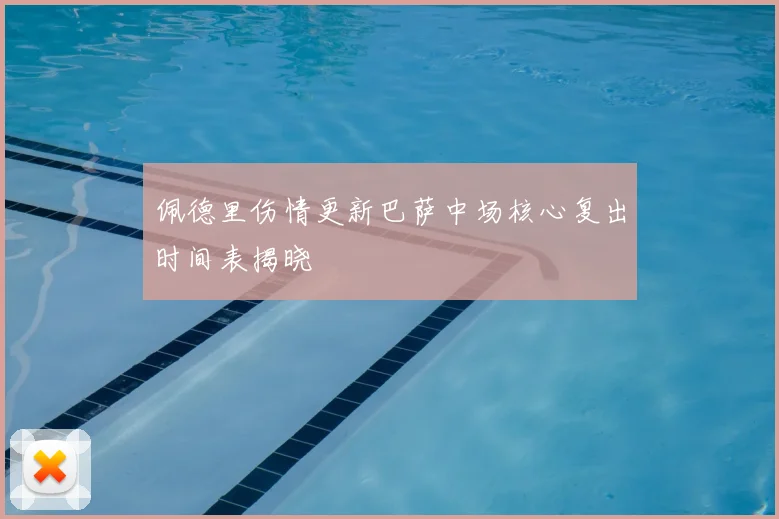 佩德里伤情更新巴萨中场核心复出时间表揭晓