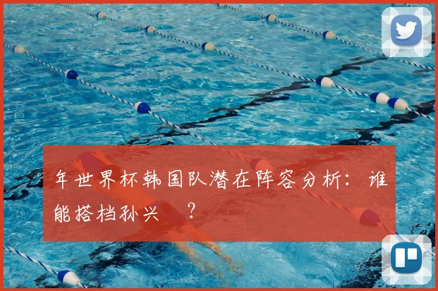 年世界杯韩国队潜在阵容分析：谁能搭档孙兴慜？
