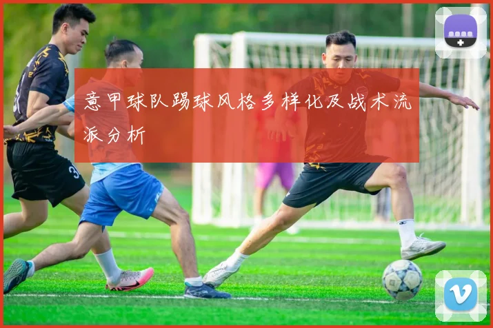 意甲球队踢球风格多样化及战术流派分析