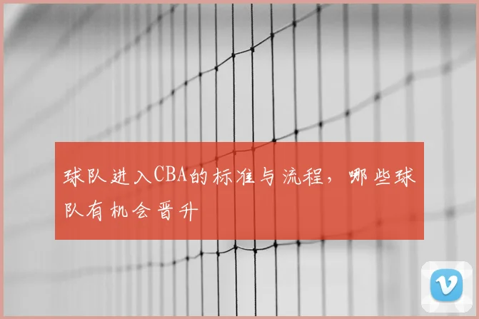 球队进入CBA的标准与流程，哪些球队有机会晋升