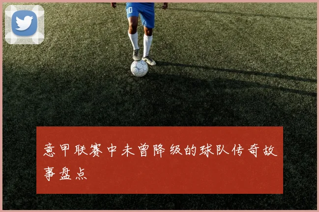 意甲联赛中未曾降级的球队传奇故事盘点