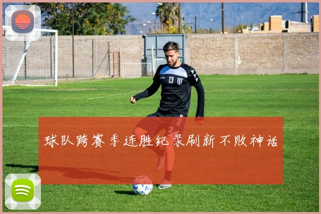 球队跨赛季连胜纪录刷新不败神话