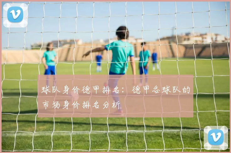 球队身价德甲排名:德甲各球队的市场身价排名分析