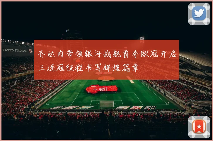 齐达内带领银河战舰首夺欧冠开启三连冠征程书写辉煌篇章
